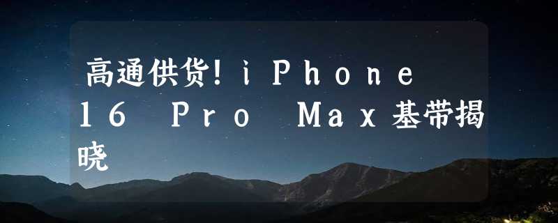 高通供货！iPhone 16 Pro Max基带揭晓