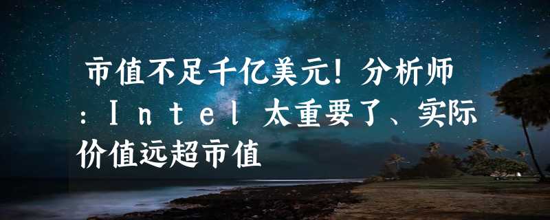 市值不足千亿美元！分析师：Intel太重要了、实际价值远超市值