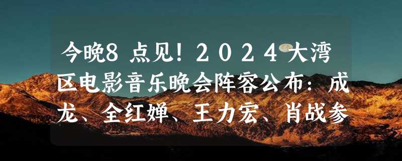 今晚8点见！2024大湾区电影音乐晚会阵容公布：成龙、全红婵、王力宏、肖战参加