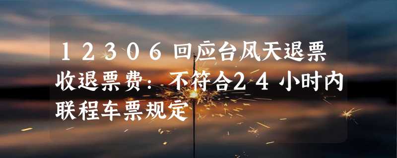 12306回应台风天退票收退票费：不符合24小时内联程车票规定