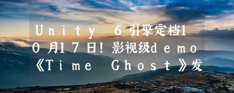 Unity 6引擎定档10月17日！影视级demo《Time Ghost》发布