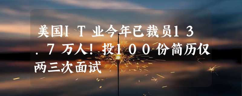 美国IT业今年已裁员13.7万人！投100份简历仅两三次面试