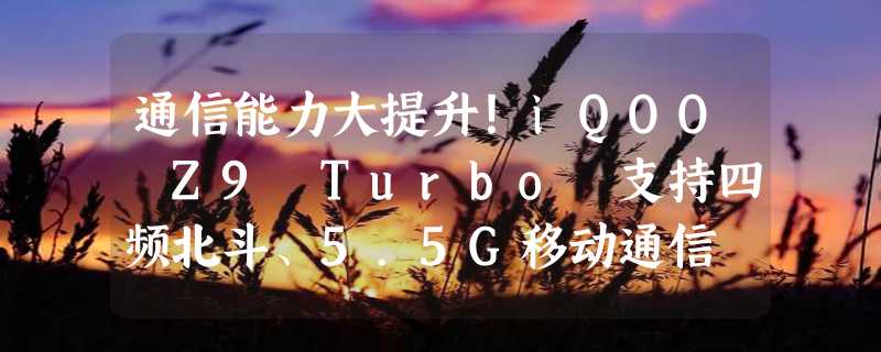 通信能力大提升！iQOO Z9 Turbo 支持四频北斗、5.5G移动通信