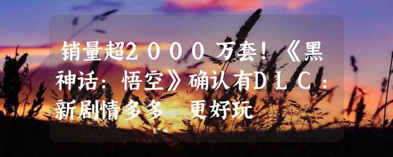 销量超2000万套！《黑神话：悟空》确认有DLC：新剧情多多 更好玩