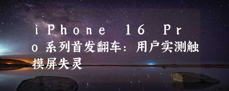 iPhone 16 Pro系列首发翻车：用户实测触摸屏失灵