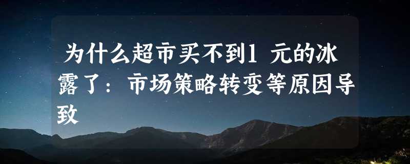 为什么超市买不到1元的冰露了：市场策略转变等原因导致