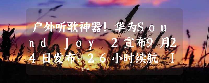 户外听歌神器！华为Sound Joy 2宣布9月24日发布：26小时续航 IP67防水