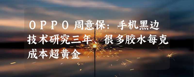 OPPO周意保：手机黑边技术研究三年、很多胶水每克成本超黄金