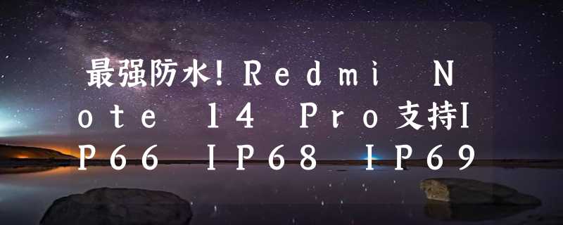 最强防水！Redmi Note 14 Pro支持IP66 IP68 IP69：首销送进水保