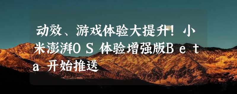 动效、游戏体验大提升！小米澎湃OS体验增强版Beta开始推送