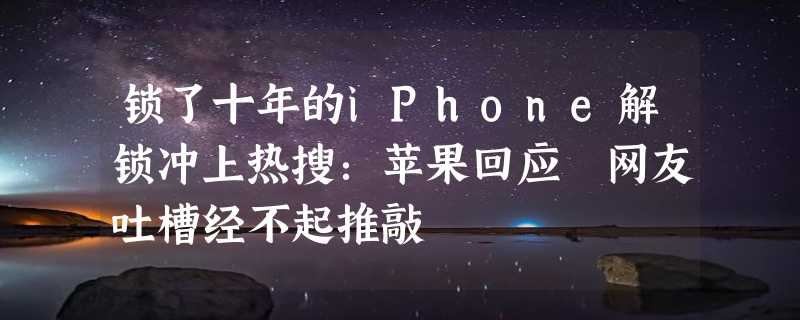 锁了十年的iPhone解锁冲上热搜：苹果回应 网友吐槽经不起推敲