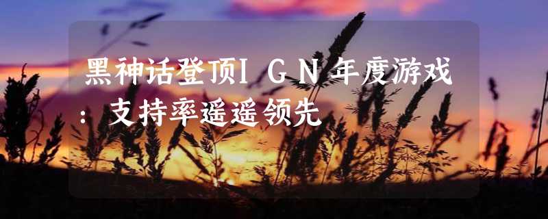 黑神话登顶IGN年度游戏：支持率遥遥领先