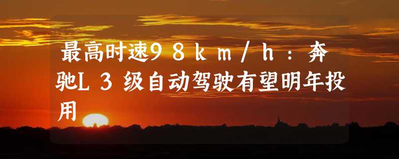 最高时速98km/h：奔驰L3级自动驾驶有望明年投用