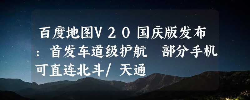 百度地图V20国庆版发布：首发车道级护航 部分手机可直连北斗/天通