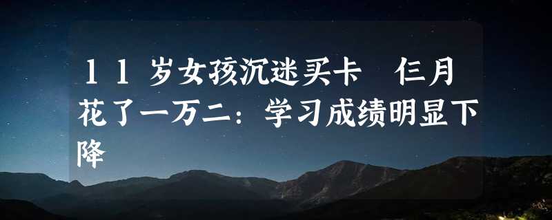 11岁女孩沉迷买卡 仨月花了一万二：学习成绩明显下降