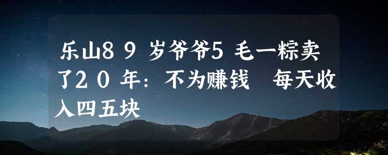 乐山89岁爷爷5毛一粽卖了20年：不为赚钱 每天收入四五块