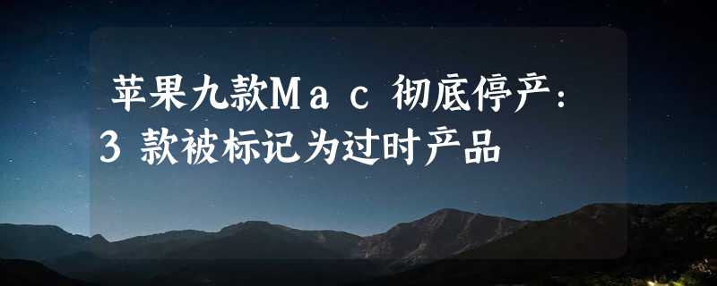 苹果九款Mac彻底停产：3款被标记为过时产品