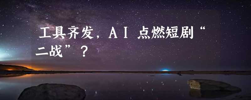 工具齐发，AI点燃短剧“二战”？