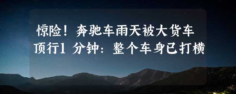 惊险！奔驰车雨天被大货车顶行1分钟：整个车身已打横