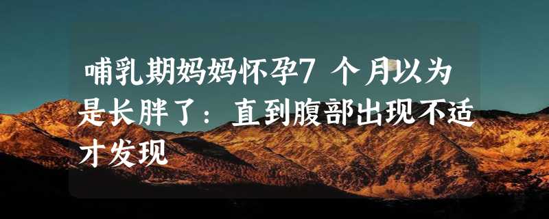 哺乳期妈妈怀孕7个月以为是长胖了：直到腹部出现不适才发现