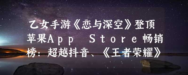 乙女手游《恋与深空》登顶苹果App Store畅销榜：超越抖音、《王者荣耀》