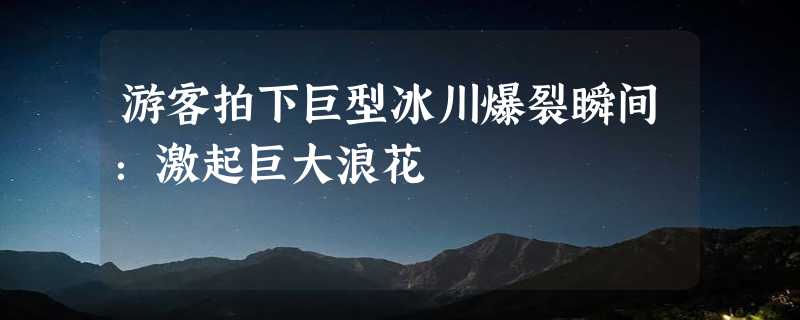 游客拍下巨型冰川爆裂瞬间：激起巨大浪花