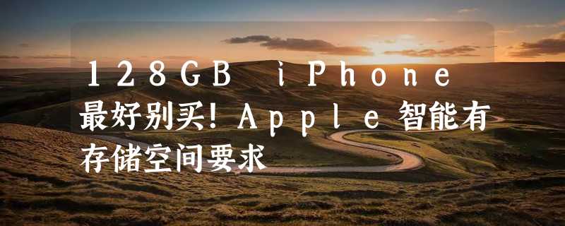 128GB iPhone最好别买！Apple智能有存储空间要求