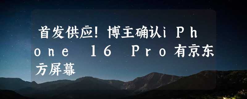 首发供应！博主确认iPhone 16 Pro有京东方屏幕