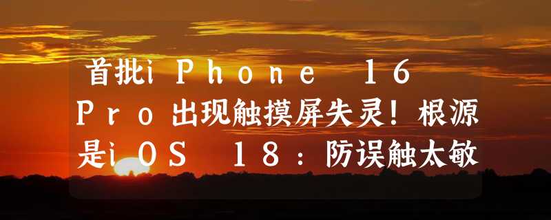 首批iPhone 16 Pro出现触摸屏失灵！根源是iOS 18：防误触太敏感