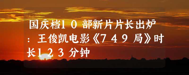 国庆档10部新片片长出炉：王俊凯电影《749局》时长123分钟