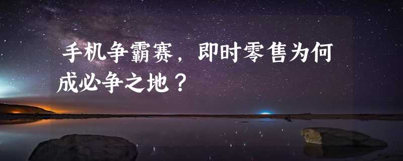 手机争霸赛，即时零售为何成必争之地？