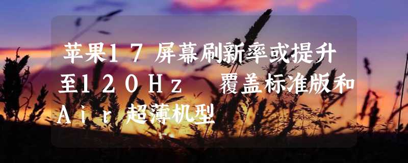 苹果17屏幕刷新率或提升至120Hz 覆盖标准版和Air超薄机型