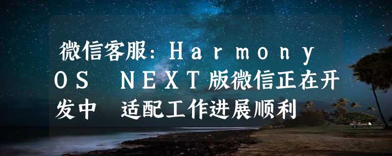 微信客服：HarmonyOS NEXT版微信正在开发中 适配工作进展顺利