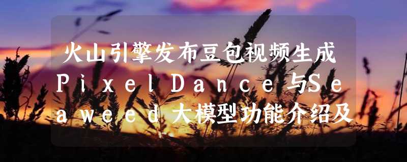 火山引擎发布豆包视频生成PixelDance与Seaweed大模型功能介绍及免费使用指南 体验地址入口