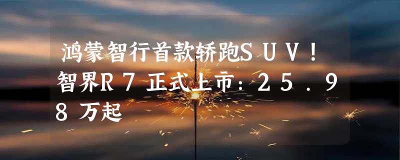 鸿蒙智行首款轿跑SUV！智界R7正式上市：25.98万起