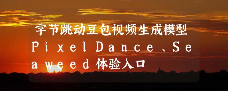 字节跳动豆包视频生成模型PixelDance、Seaweed体验入口