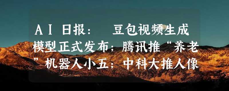 AI日报：​豆包视频生成模型正式发布;腾讯推“养老”机器人小五；中科大推人像视频编辑神器PortraitGen