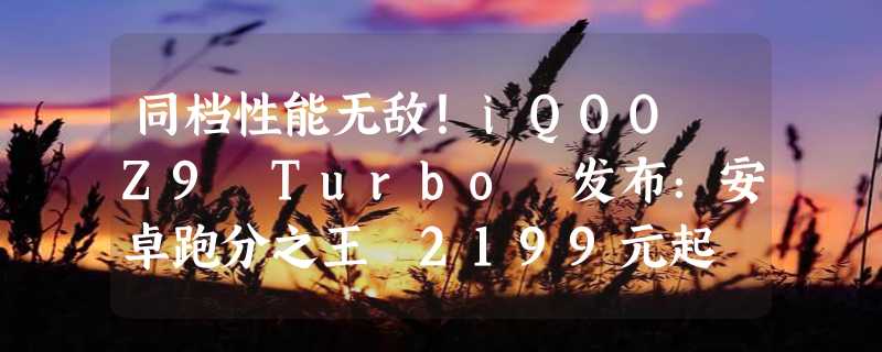 同档性能无敌！iQOO Z9 Turbo 发布：安卓跑分之王 2199元起