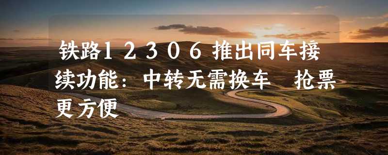 铁路12306推出同车接续功能：中转无需换车 抢票更方便