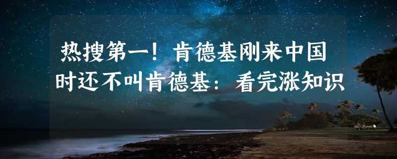 热搜第一！肯德基刚来中国时还不叫肯德基：看完涨知识