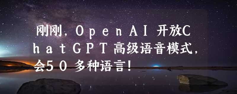 刚刚，OpenAI开放ChatGPT高级语音模式，会50多种语言！