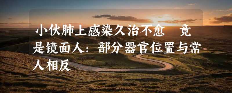 小伙肺上感染久治不愈 竟是镜面人：部分器官位置与常人相反