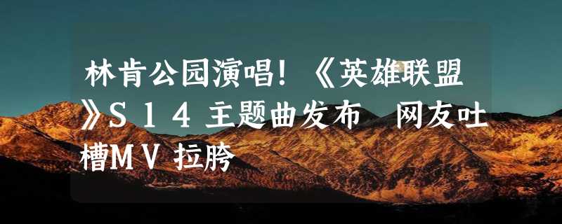 林肯公园演唱！《英雄联盟》S14主题曲发布 网友吐槽MV拉胯