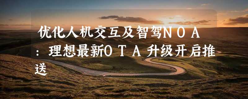 优化人机交互及智驾NOA：理想最新OTA升级开启推送