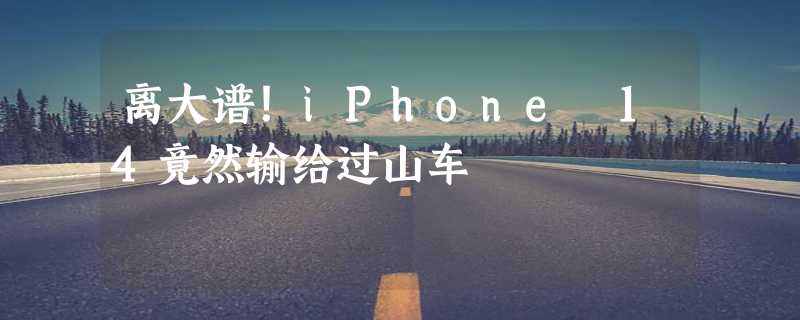 离大谱！iPhone 14竟然输给过山车