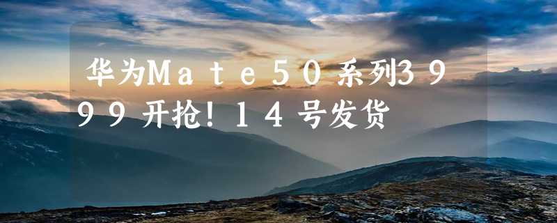 华为Mate50系列3999开抢！14号发货