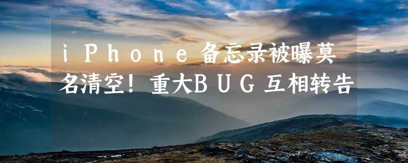 iPhone备忘录被曝莫名清空！重大BUG互相转告