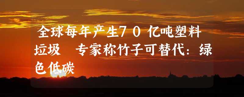 全球每年产生70亿吨塑料垃圾 专家称竹子可替代：绿色低碳