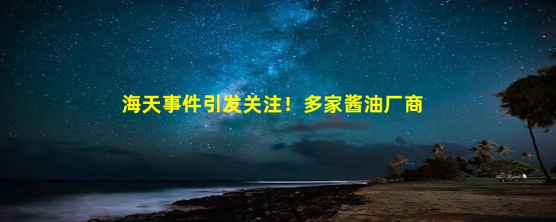 海天事件引发关注！多家酱油厂商直播力推0添加：千禾味业卖断货