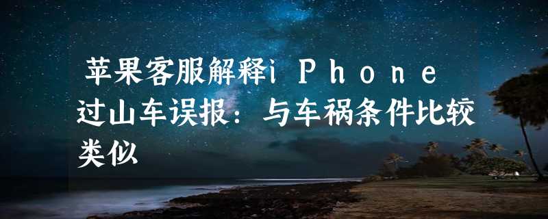 苹果客服解释iPhone过山车误报：与车祸条件比较类似